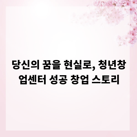 당신의 꿈을 현실로, 청년창업센터 성공 창업 스토리