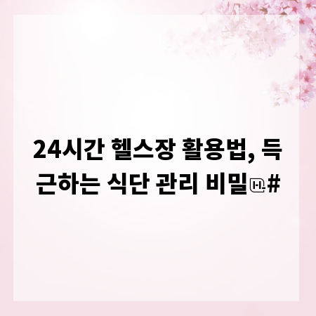 24시간 헬스장 활용법, 득근하는 식단 관리 비밀
#