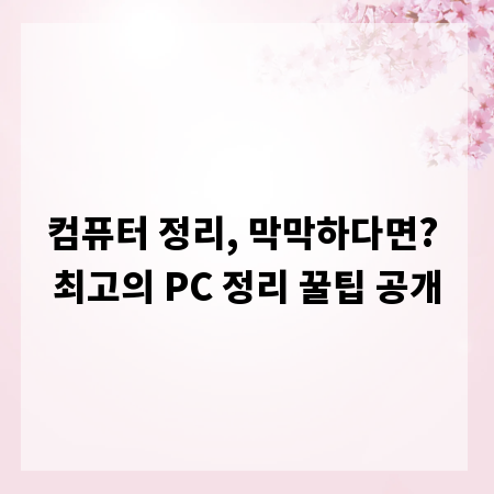 컴퓨터 정리, 막막하다면? 최고의 PC 정리 꿀팁 공개