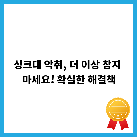싱크대 악취, 더 이상 참지 마세요! 확실한 해결책