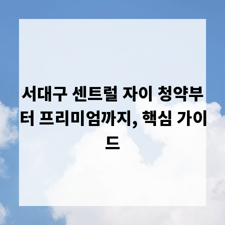 서대구 센트럴 자이 청약부터 프리미엄까지, 핵심 가이드