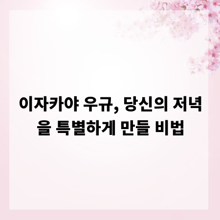 이자카야 우규, 당신의 저녁을 특별하게 만들 비법