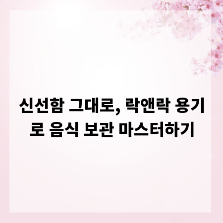 신선함 그대로, 락앤락 용기로 음식 보관 마스터하기