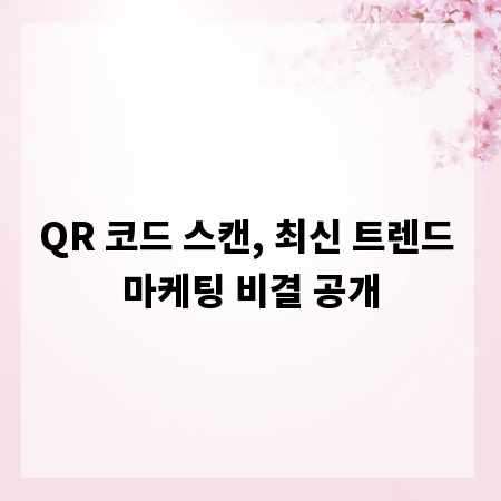 QR 코드 스캔, 최신 트렌드 마케팅 비결 공개
