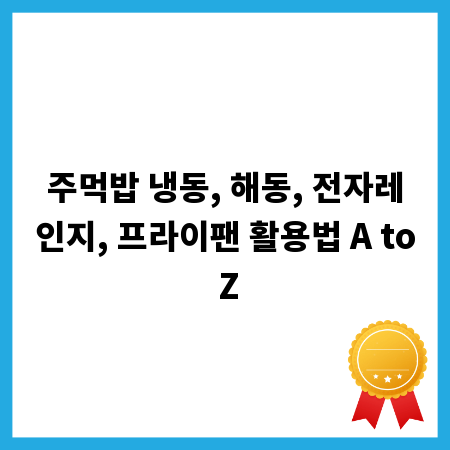 주먹밥 냉동, 해동, 전자레인지, 프라이팬 활용법 A to Z
