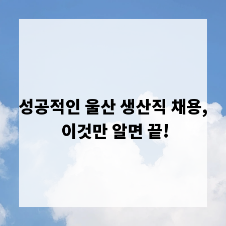 성공적인 울산 생산직 채용, 이것만 알면 끝!