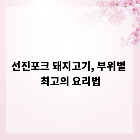 선진포크 돼지고기, 부위별 최고의 요리법
