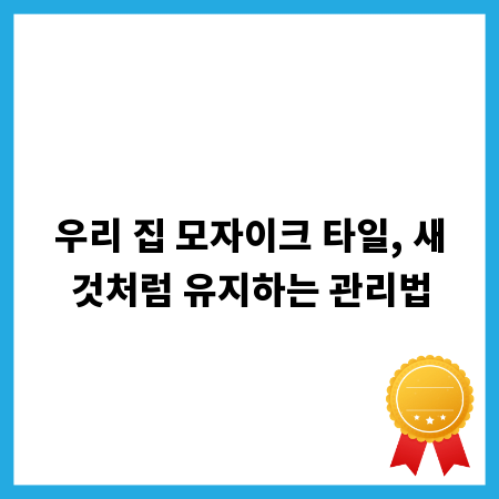 우리 집 모자이크 타일, 새것처럼 유지하는 관리법