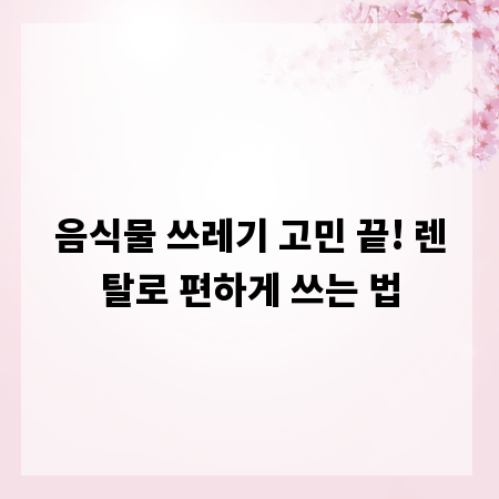 음식물 쓰레기 고민 끝! 렌탈로 편하게 쓰는 법