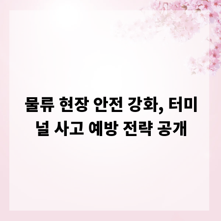 물류 현장 안전 강화, 터미널 사고 예방 전략 공개