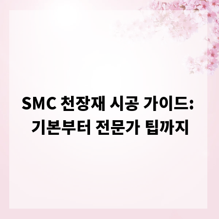 SMC 천장재 시공 가이드: 기본부터 전문가 팁까지