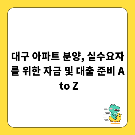 대구 아파트 분양, 실수요자를 위한 자금 및 대출 준비 A to Z