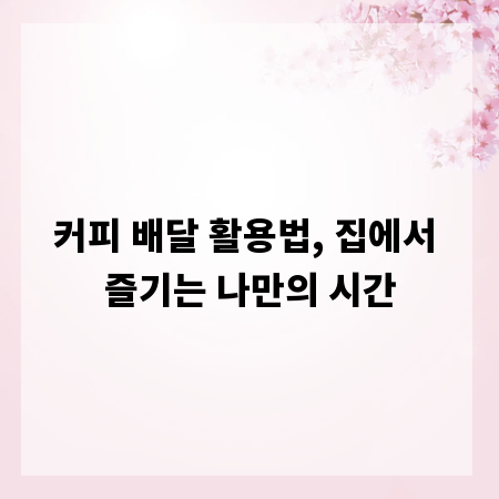 커피 배달 활용법, 집에서 즐기는 나만의 시간