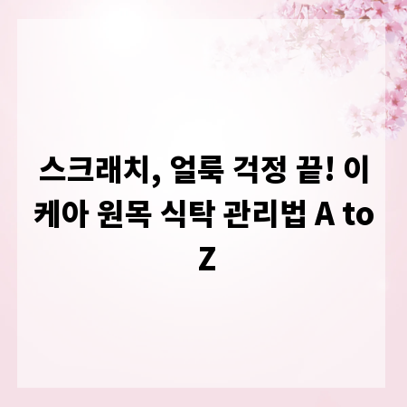 스크래치, 얼룩 걱정 끝! 이케아 원목 식탁 관리법 A to Z