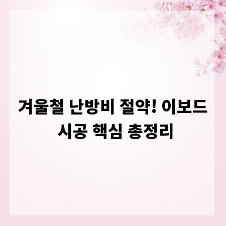 겨울철 난방비 절약! 이보드 시공 핵심 총정리