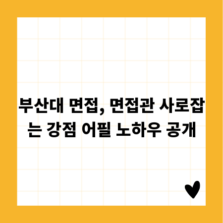 부산대 면접, 면접관 사로잡는 강점 어필 노하우 공개