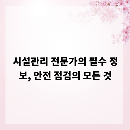 시설관리 전문가의 필수 정보, 안전 점검의 모든 것