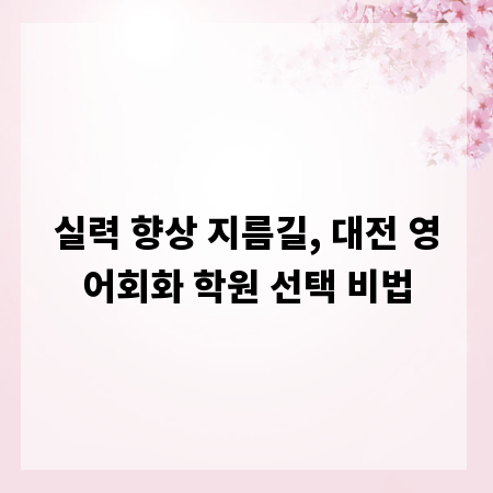 실력 향상 지름길, 대전 영어회화 학원 선택 비법