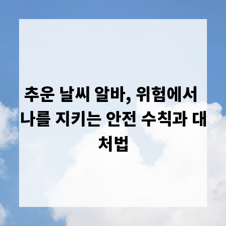 추운 날씨 알바, 위험에서 나를 지키는 안전 수칙과 대처법