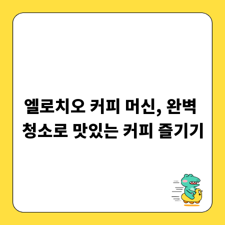 엘로치오 커피 머신, 완벽 청소로 맛있는 커피 즐기기