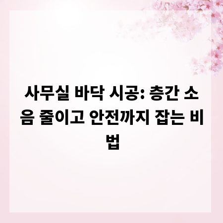 사무실 바닥 시공: 층간 소음 줄이고 안전까지 잡는 비법