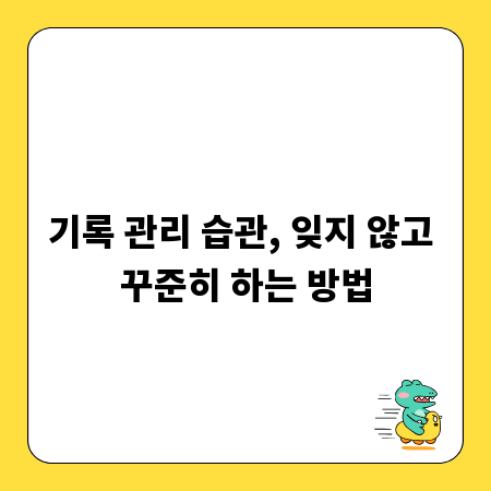 기록 관리 습관, 잊지 않고 꾸준히 하는 방법