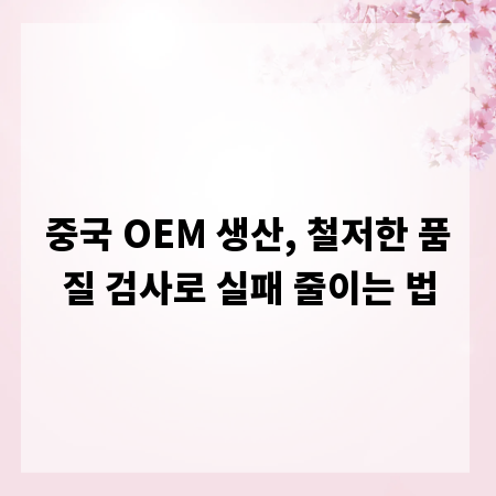 중국 OEM 생산, 철저한 품질 검사로 실패 줄이는 법