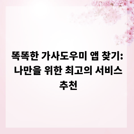 똑똑한 가사도우미 앱 찾기: 나만을 위한 최고의 서비스 추천