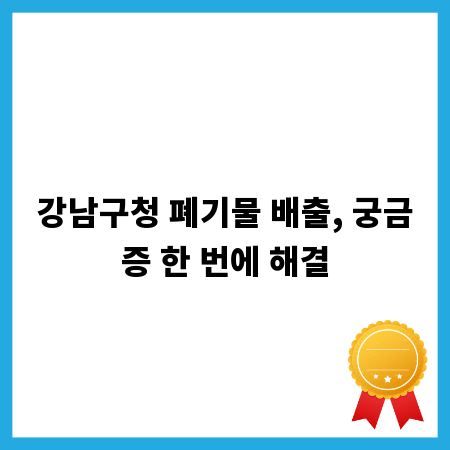 강남구청 폐기물 배출, 궁금증 한 번에 해결