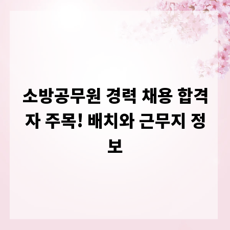 소방공무원 경력 채용 합격자 주목! 배치와 근무지 정보