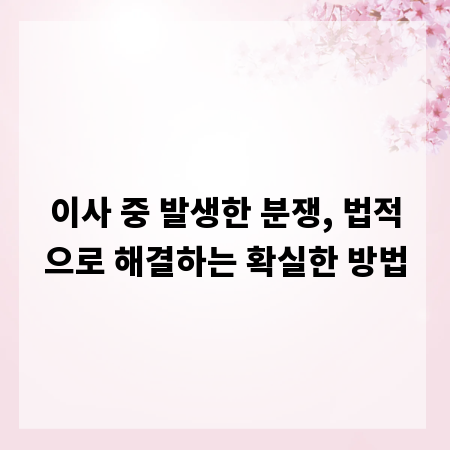 이사 중 발생한 분쟁, 법적으로 해결하는 확실한 방법