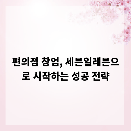 편의점 창업, 세븐일레븐으로 시작하는 성공 전략