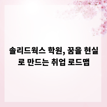 솔리드웍스 학원, 꿈을 현실로 만드는 취업 로드맵
