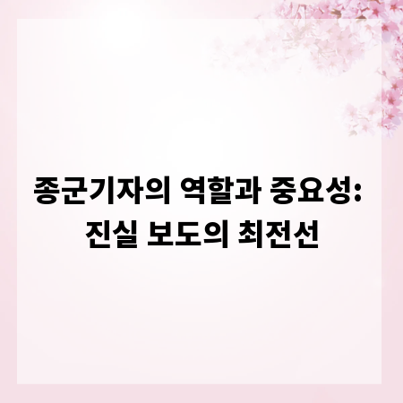 종군기자의 역할과 중요성: 진실 보도의 최전선