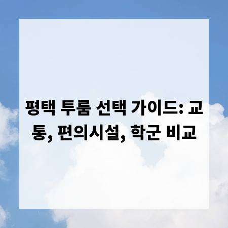 평택 투룸 선택 가이드: 교통, 편의시설, 학군 비교