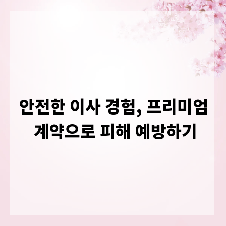 안전한 이사 경험, 프리미엄 계약으로 피해 예방하기