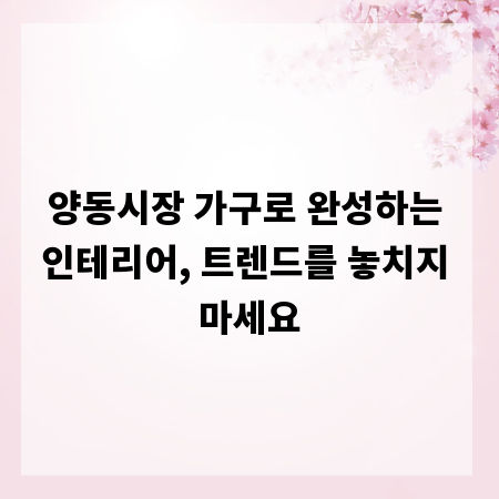 양동시장 가구로 완성하는 인테리어, 트렌드를 놓치지 마세요