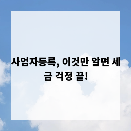사업자등록, 이것만 알면 세금 걱정 끝!