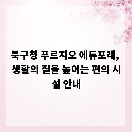 북구청 푸르지오 에듀포레, 생활의 질을 높이는 편의 시설 안내