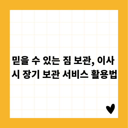 믿을 수 있는 짐 보관, 이사 시 장기 보관 서비스 활용법