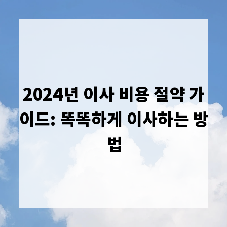2024년 이사 비용 절약 가이드: 똑똑하게 이사하는 방법