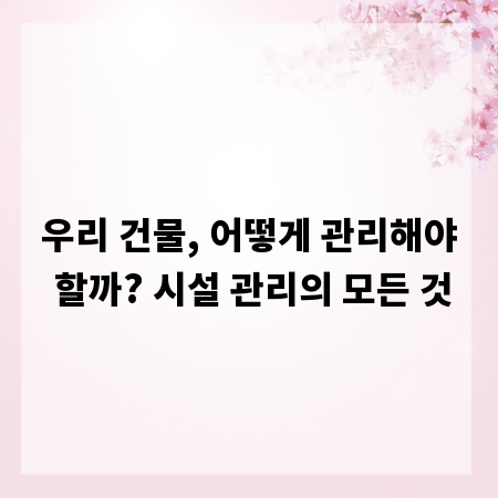 우리 건물, 어떻게 관리해야 할까? 시설 관리의 모든 것