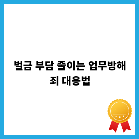 벌금 부담 줄이는 업무방해죄 대응법