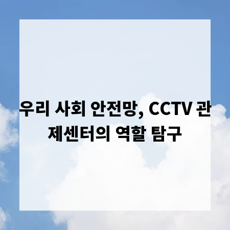 우리 사회 안전망, CCTV 관제센터의 역할 탐구