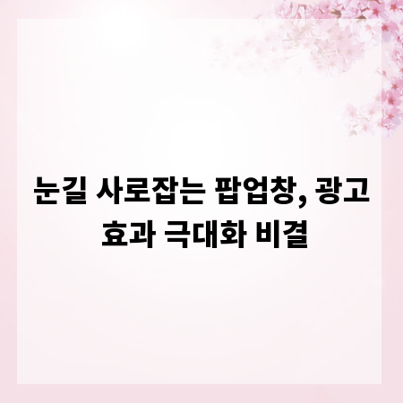 눈길 사로잡는 팝업창, 광고 효과 극대화 비결