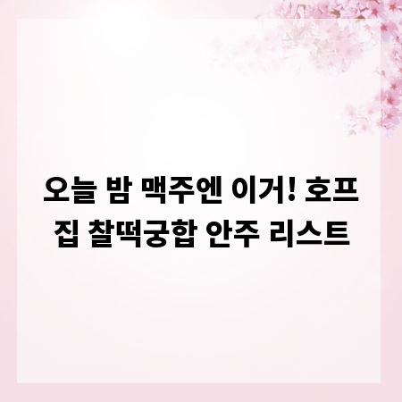오늘 밤 맥주엔 이거! 호프집 찰떡궁합 안주 리스트