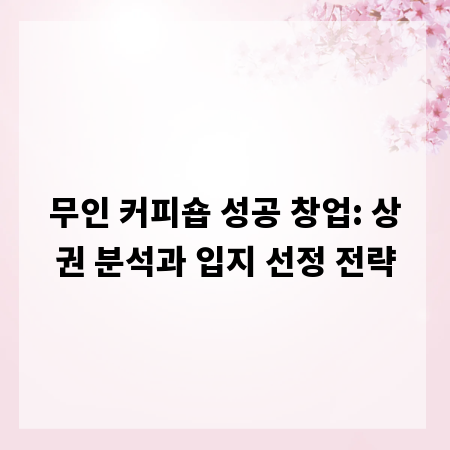 무인 커피숍 성공 창업: 상권 분석과 입지 선정 전략