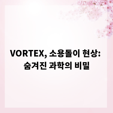 VORTEX, 소용돌이 현상: 숨겨진 과학의 비밀