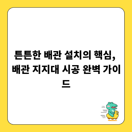 튼튼한 배관 설치의 핵심, 배관 지지대 시공 완벽 가이드