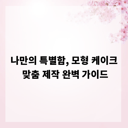 나만의 특별함, 모형 케이크 맞춤 제작 완벽 가이드